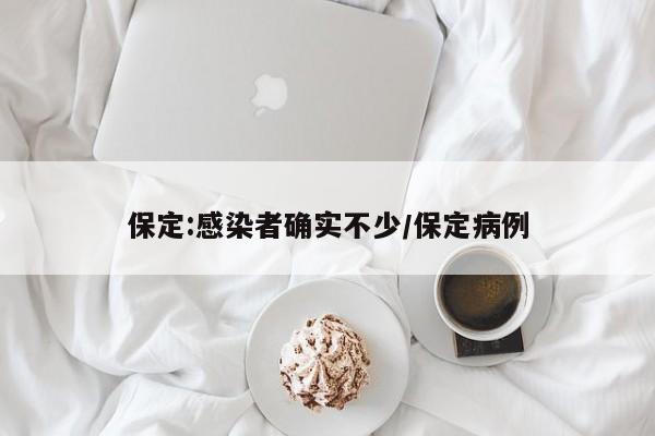 保定:感染者确实不少/保定病例