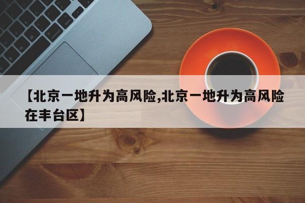【北京一地升为高风险,北京一地升为高风险 在丰台区】