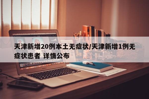 天津新增20例本土无症状/天津新增1例无症状患者 详情公布