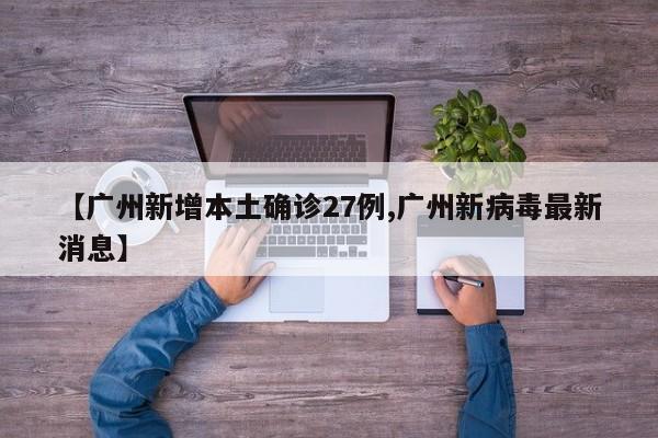 【广州新增本土确诊27例,广州新病毒最新消息】