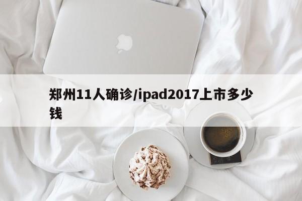 郑州11人确诊/ipad2017上市多少钱