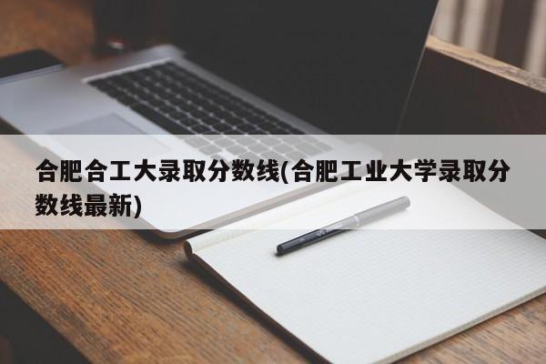 合肥合工大录取分数线(合肥工业大学录取分数线最新)