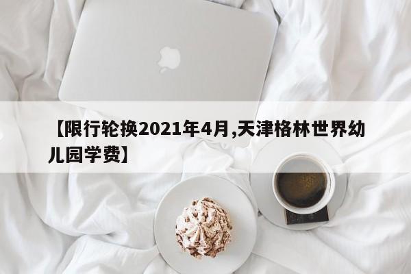 【限行轮换2021年4月,天津格林世界幼儿园学费】