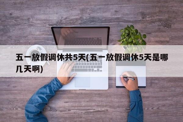 五一放假调休共5天(五一放假调休5天是哪几天啊)