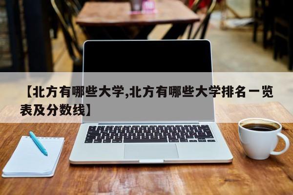 【北方有哪些大学,北方有哪些大学排名一览表及分数线】