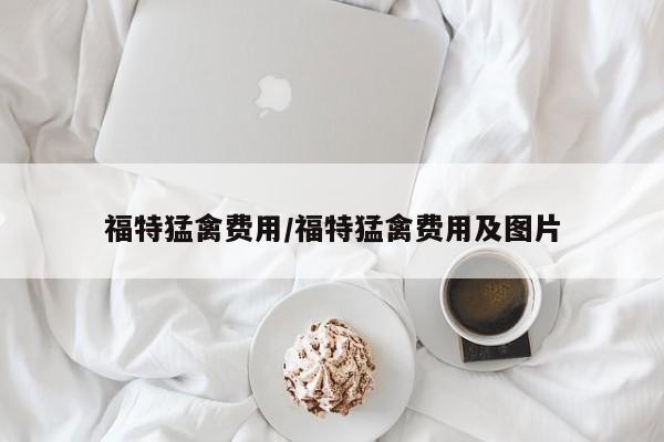 福特猛禽费用/福特猛禽费用及图片