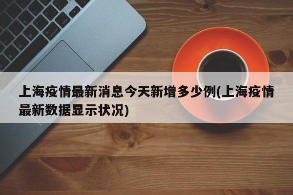 上海疫情最新消息今天新增多少例(上海疫情最新数据显示状况)