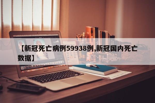 【新冠死亡病例59938例,新冠国内死亡数据】