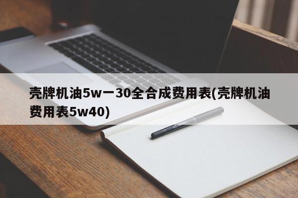 壳牌机油5w一30全合成费用表(壳牌机油费用表5w40)