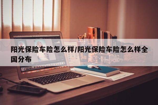 阳光保险车险怎么样/阳光保险车险怎么样全国分布