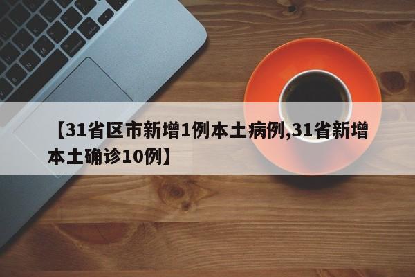 【31省区市新增1例本土病例,31省新增本土确诊10例】
