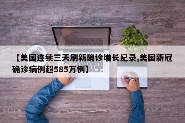 【美国连续三天刷新确诊增长纪录,美国新冠确诊病例超585万例】
