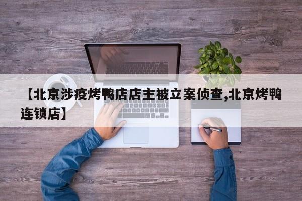 【北京涉疫烤鸭店店主被立案侦查,北京烤鸭连锁店】