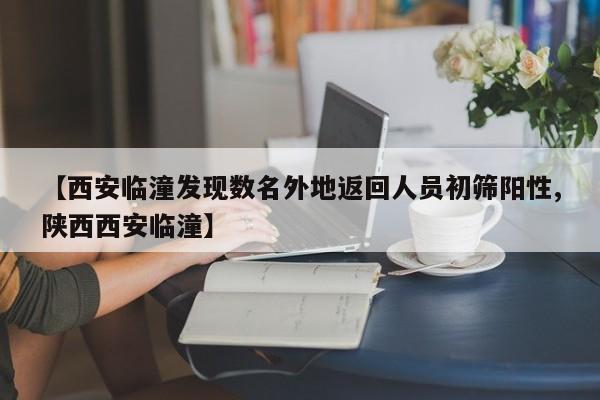 【西安临潼发现数名外地返回人员初筛阳性,陕西西安临潼】