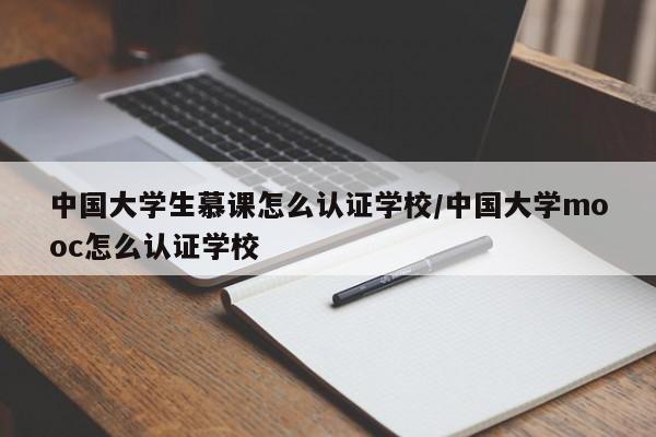 中国大学生慕课怎么认证学校/中国大学mooc怎么认证学校