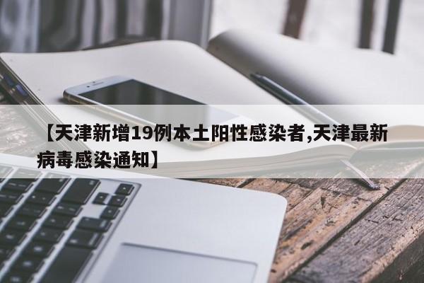 【天津新增19例本土阳性感染者,天津最新病毒感染通知】