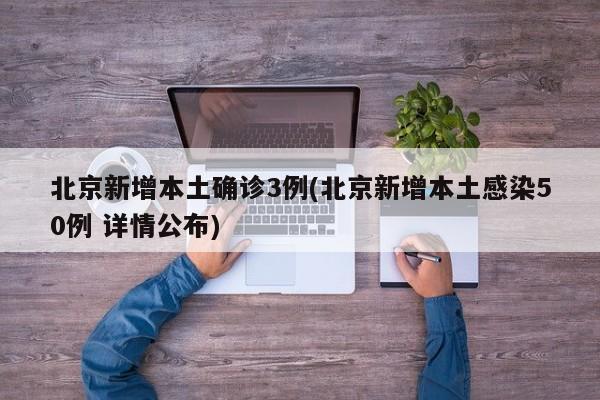 北京新增本土确诊3例(北京新增本土感染50例 详情公布)