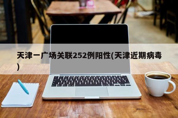 天津一广场关联252例阳性(天津近期病毒)