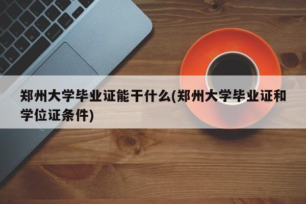 郑州大学毕业证能干什么(郑州大学毕业证和学位证条件)