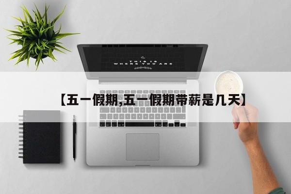 【五一假期,五一假期带薪是几天】