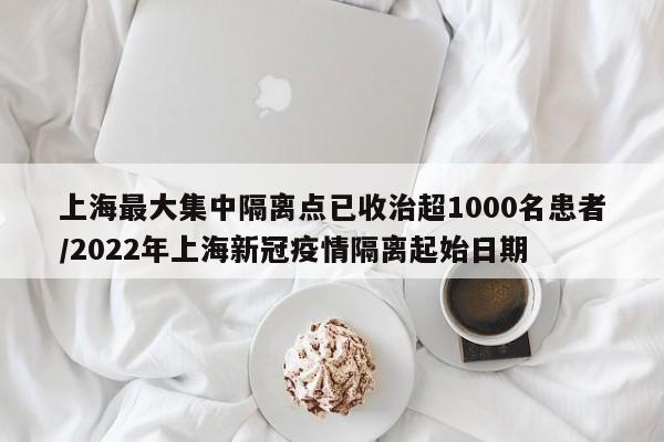 上海最大集中隔离点已收治超1000名患者/2022年上海新冠疫情隔离起始日期