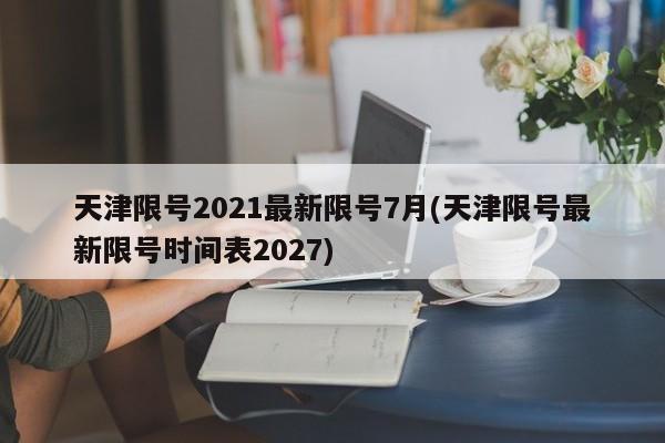天津限号2021最新限号7月(天津限号最新限号时间表2027)