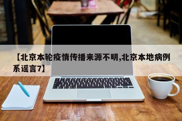 【北京本轮疫情传播来源不明,北京本地病例系谣言7】