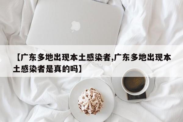 【广东多地出现本土感染者,广东多地出现本土感染者是真的吗】