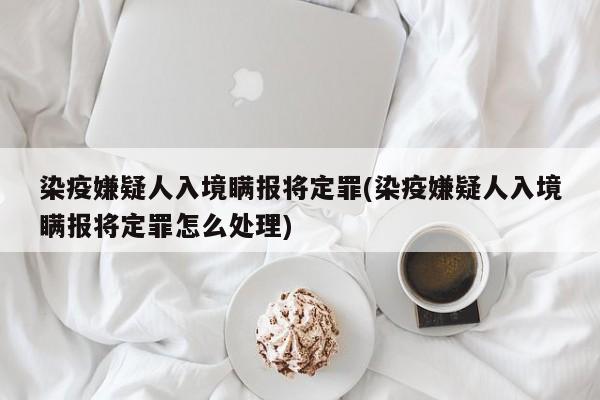 染疫嫌疑人入境瞒报将定罪(染疫嫌疑人入境瞒报将定罪怎么处理)