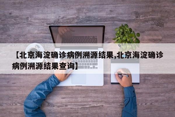 【北京海淀确诊病例溯源结果,北京海淀确诊病例溯源结果查询】