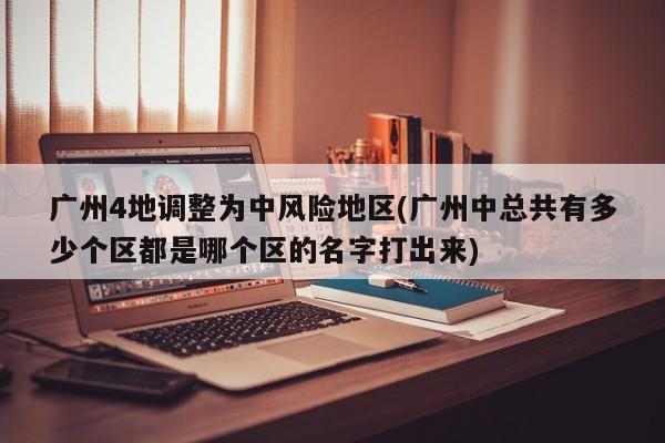广州4地调整为中风险地区(广州中总共有多少个区都是哪个区的名字打出来)