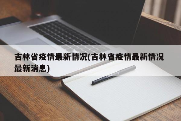 吉林省疫情最新情况(吉林省疫情最新情况 最新消息)