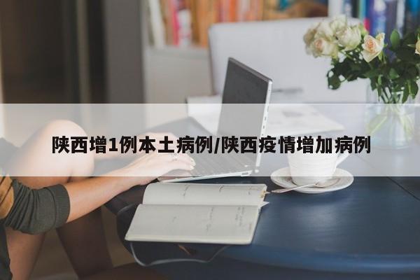 陕西增1例本土病例/陕西疫情增加病例