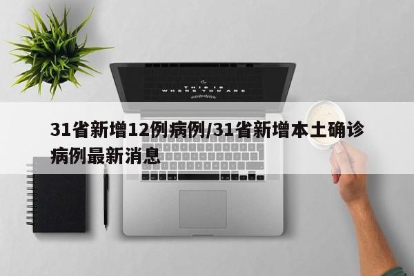 31省新增12例病例/31省新增本土确诊病例最新消息