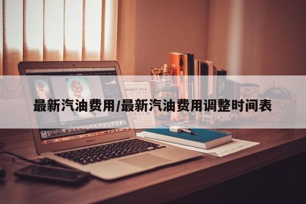 最新汽油费用/最新汽油费用调整时间表