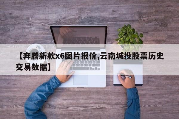【奔腾新款x6图片报价,云南城投股票历史交易数据】