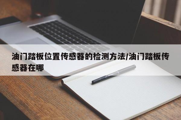 油门踏板位置传感器的检测方法/油门踏板传感器在哪