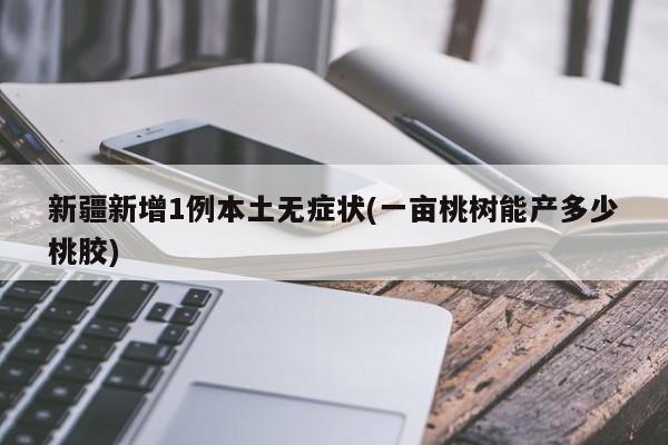新疆新增1例本土无症状(一亩桃树能产多少桃胶)