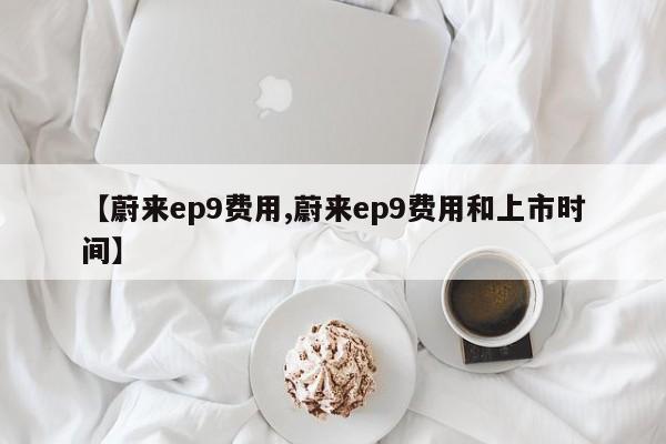 【蔚来ep9费用,蔚来ep9费用和上市时间】