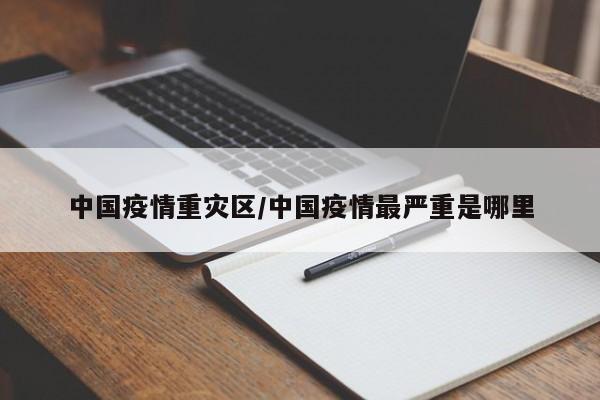 中国疫情重灾区/中国疫情最严重是哪里