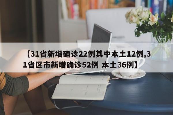 【31省新增确诊22例其中本土12例,31省区市新增确诊52例 本土36例】