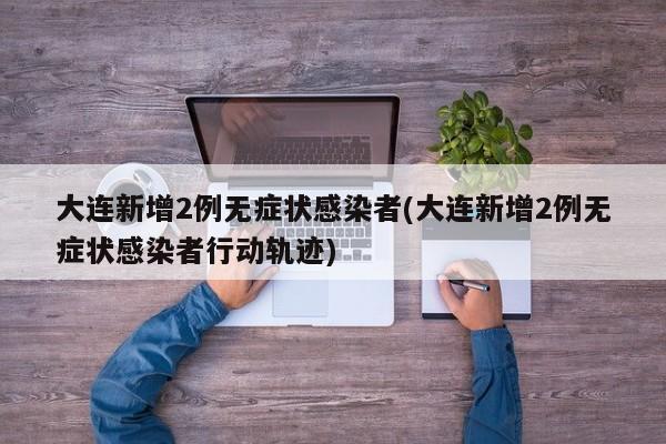 大连新增2例无症状感染者(大连新增2例无症状感染者行动轨迹)