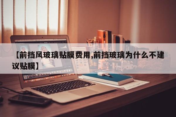 【前挡风玻璃贴膜费用,前挡玻璃为什么不建议贴膜】
