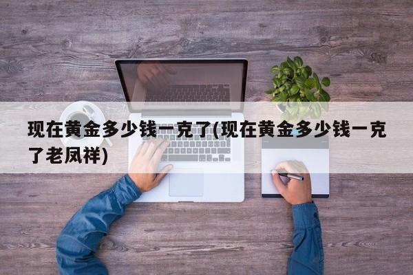 现在黄金多少钱一克了(现在黄金多少钱一克了老凤祥)