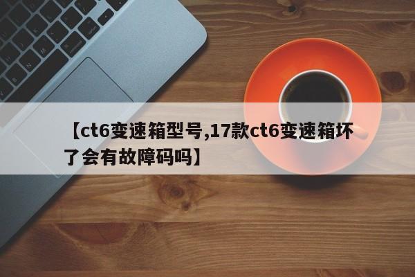 【ct6变速箱型号,17款ct6变速箱坏了会有故障码吗】