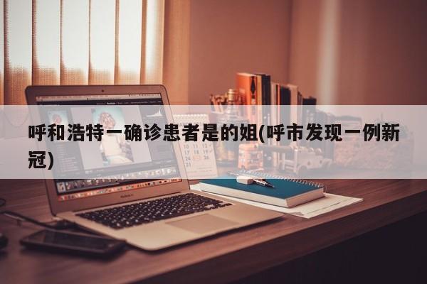 呼和浩特一确诊患者是的姐(呼市发现一例新冠)