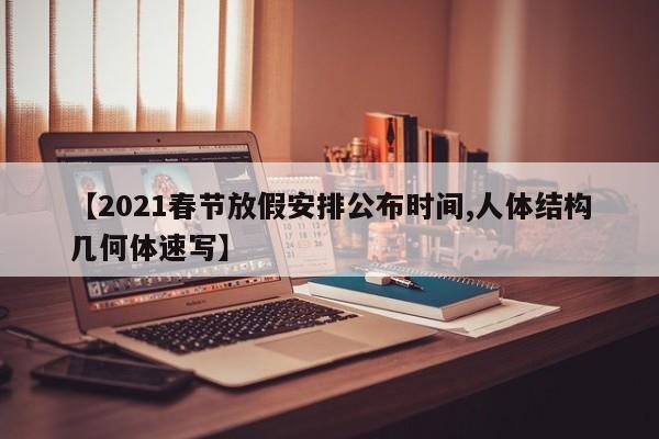 【2021春节放假安排公布时间,人体结构几何体速写】