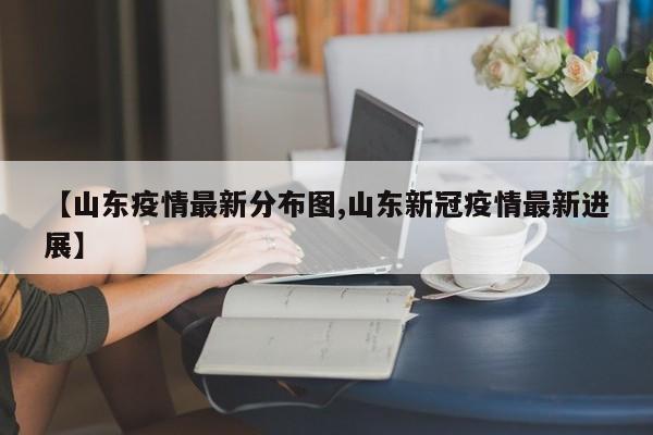 【山东疫情最新分布图,山东新冠疫情最新进展】