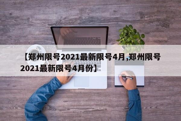 【郑州限号2021最新限号4月,郑州限号2021最新限号4月份】