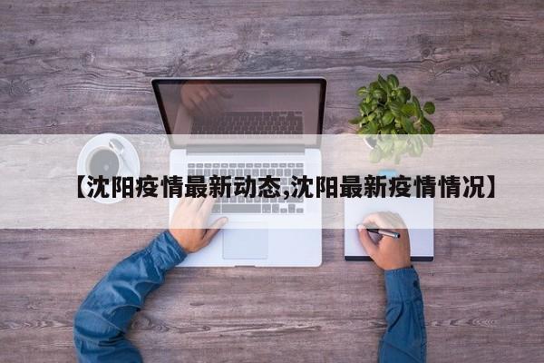 【沈阳疫情最新动态,沈阳最新疫情情况】